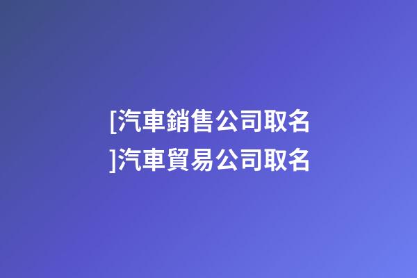 [汽車銷售公司取名]汽車貿易公司取名-第1張-公司起名-玄機派